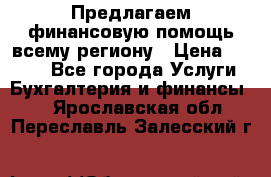 Предлагаем финансовую помощь всему региону › Цена ­ 1 111 - Все города Услуги » Бухгалтерия и финансы   . Ярославская обл.,Переславль-Залесский г.
